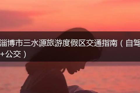 淄博市三水源旅游度假区交通指南（自驾+公交）