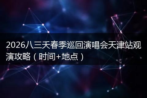 2026八三夭春季巡回演唱会天津站观演攻略（时间+地点）