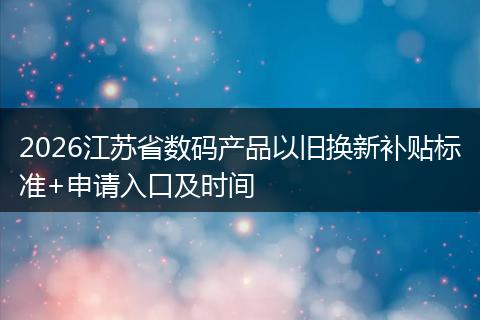 2026江苏省数码产品以旧换新补贴标准+申请入口及时间