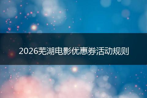 2026芜湖电影优惠券活动规则