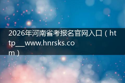 2026年河南省考报名官网入口（http___www.hnrsks.com）