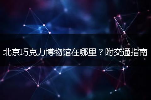 北京巧克力博物馆在哪里？附交通指南