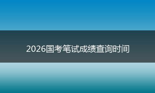 2026国考笔试成绩查询时间