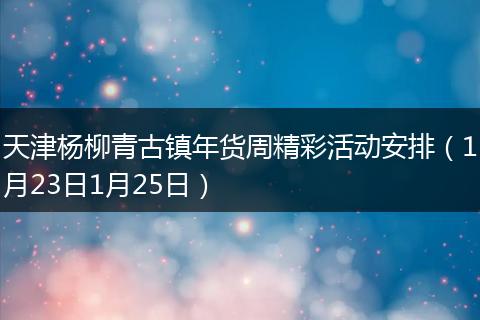 天津杨柳青古镇年货周精彩活动安排（1月23日1月25日）
