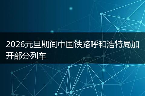 2026元旦期间中国铁路呼和浩特局加开部分列车