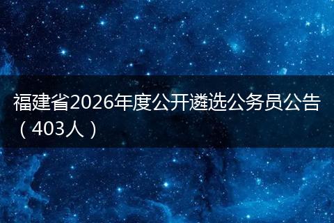 福建省2026年度公开遴选公务员公告（403人）