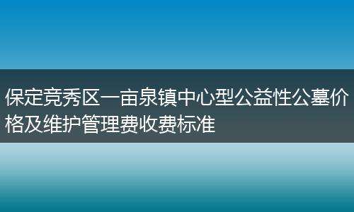 保定竞秀区一亩泉镇中心型公益性公墓价格及维护管理费收费标准