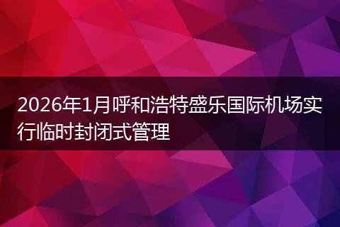 2026年1月呼和浩特盛乐国际机场实行临时封闭式管理