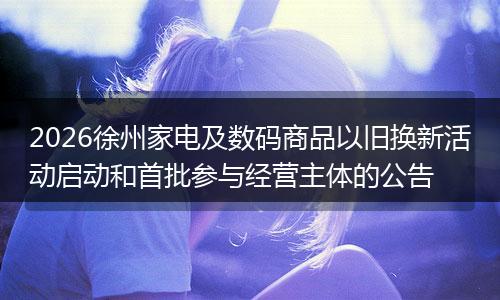 2026徐州家电及数码商品以旧换新活动启动和首批参与经营主体的公告