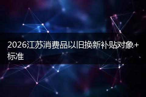 2026江苏消费品以旧换新补贴对象+标准
