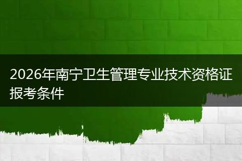 2026年南宁卫生管理专业技术资格证报考条件