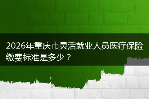 2026年重庆市灵活就业人员医疗保险缴费标准是多少？