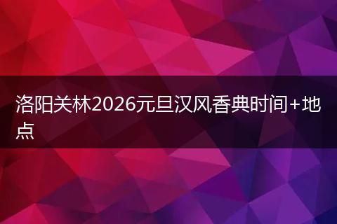 洛阳关林2026元旦汉风香典时间+地点