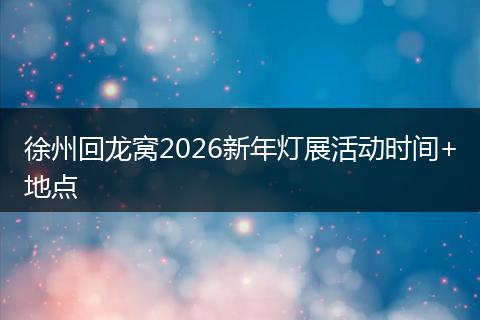 徐州回龙窝2026新年灯展活动时间+地点