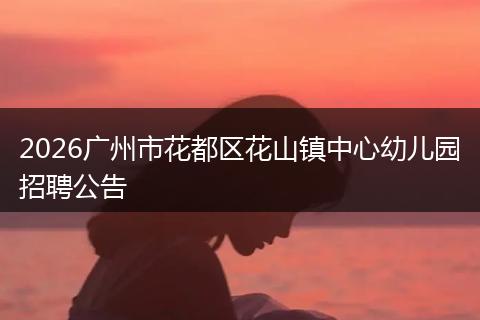 2026广州市花都区花山镇中心幼儿园招聘公告