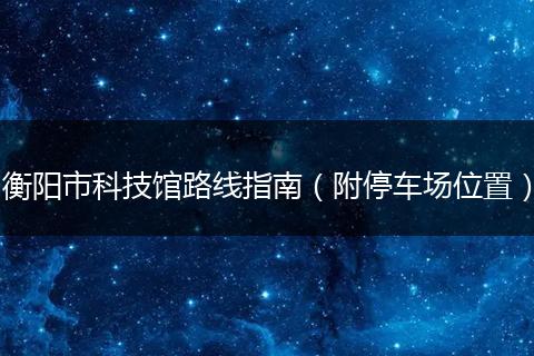 衡阳市科技馆路线指南（附停车场位置）