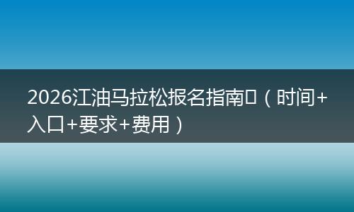 2026江油马拉松报名指南​（时间+入口+要求+费用）