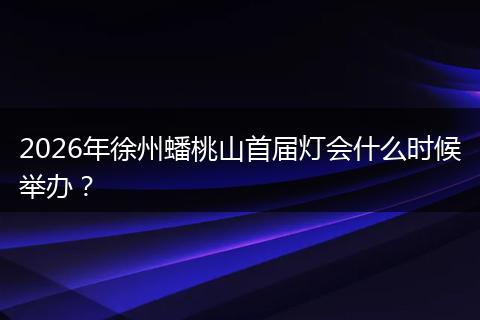 2026年徐州蟠桃山首届灯会什么时候举办？