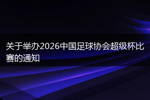关于举办2026中国足球协会超级杯比赛的通知