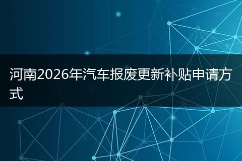 河南2026年汽车报废更新补贴申请方式
