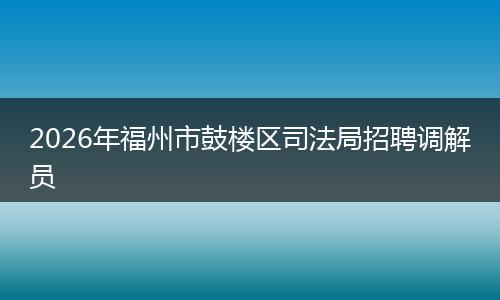 2026年福州市鼓楼区司法局招聘调解员