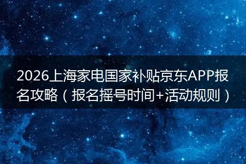 2026上海家电国家补贴京东APP报名攻略（报名摇号时间+活动规则）