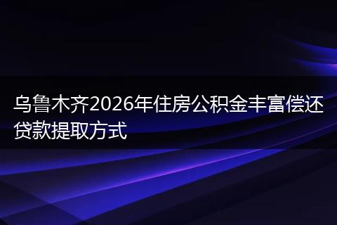 乌鲁木齐2026年住房公积金丰富偿还贷款提取方式