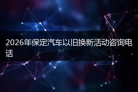 2026年保定汽车以旧换新活动咨询电话