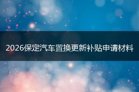 2026保定汽车置换更新补贴申请材料