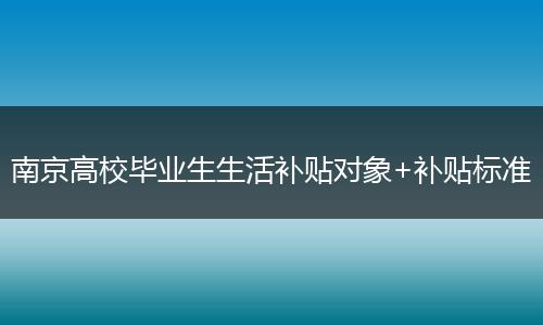 南京高校毕业生生活补贴对象+补贴标准