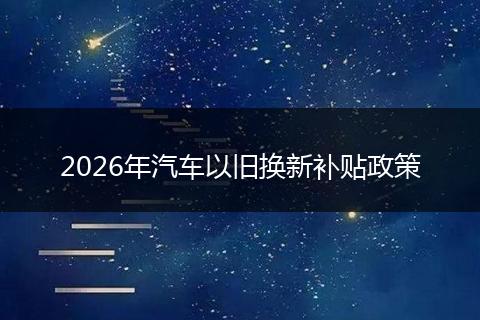 2026年汽车以旧换新补贴政策