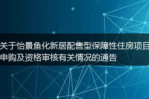 关于怡景鱼化新居配售型保障性住房项目申购及资格审核有关情况的通告