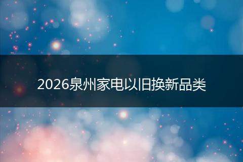 2026泉州家电以旧换新品类