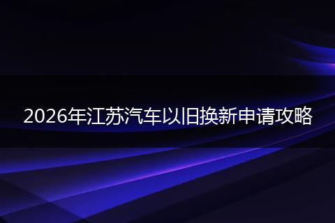 2026年江苏汽车以旧换新申请攻略