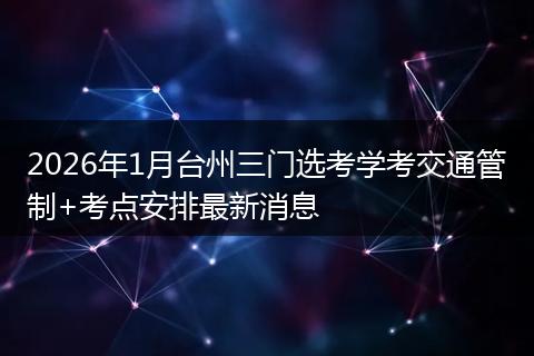 2026年1月台州三门选考学考交通管制+考点安排最新消息