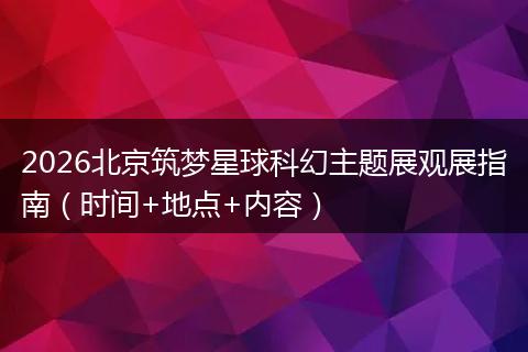 2026北京筑梦星球科幻主题展观展指南（时间+地点+内容）