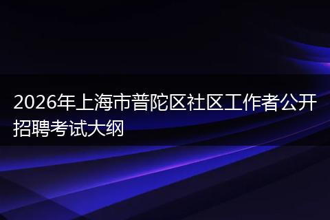 2026年上海市普陀区社区工作者公开招聘考试大纲