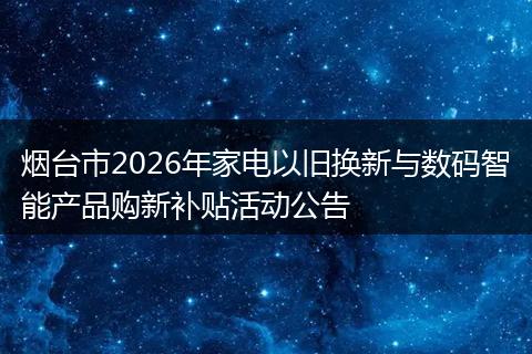 烟台市2026年家电以旧换新与数码智能产品购新补贴活动公告