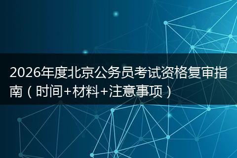 2026年度北京公务员考试资格复审指南（时间+材料+注意事项）