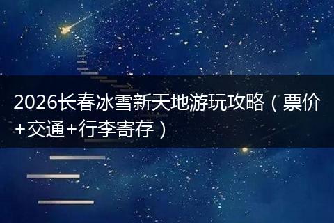 2026长春冰雪新天地游玩攻略（票价+交通+行李寄存）