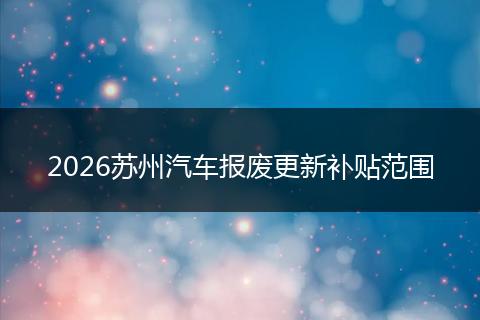 2026苏州汽车报废更新补贴范围