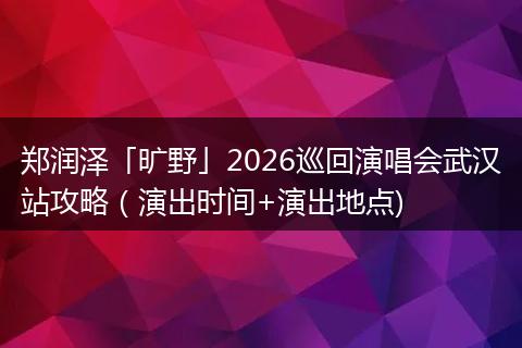 郑润泽「旷野」2026巡回演唱会武汉站攻略（演出时间+演出地点)