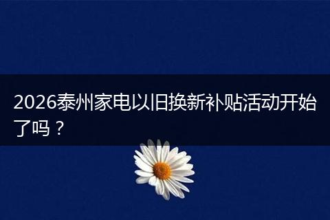 2026泰州家电以旧换新补贴活动开始了吗？