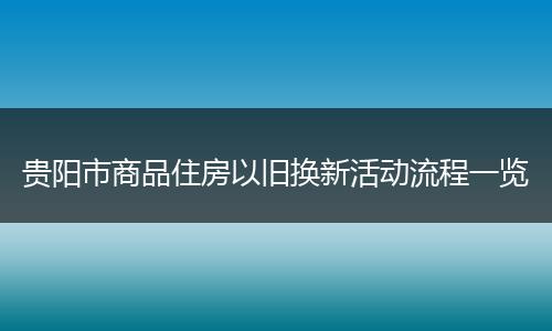 贵阳市商品住房以旧换新活动流程一览