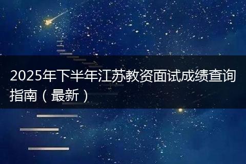 2025年下半年江苏教资面试成绩查询指南（最新）