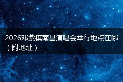 2026邓紫棋南昌演唱会举行地点在哪（附地址）