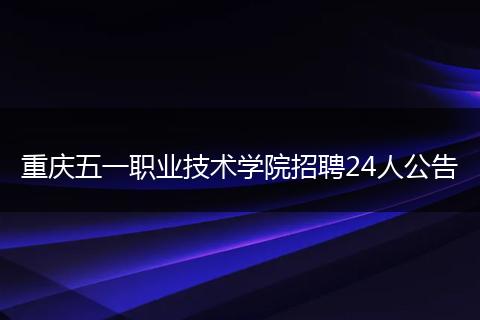 重庆五一职业技术学院招聘24人公告
