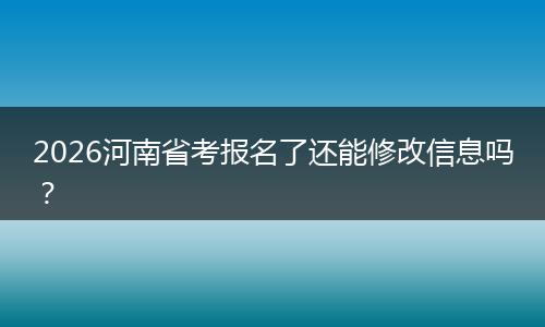 2026河南省考报名了还能修改信息吗？
