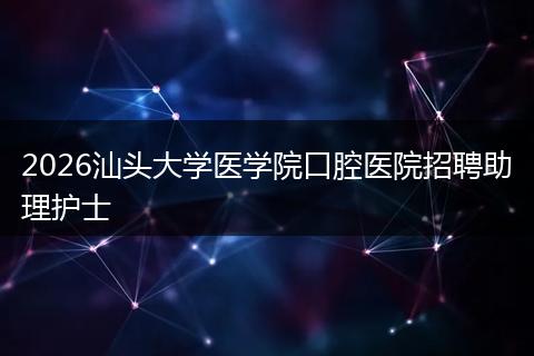 2026汕头大学医学院口腔医院招聘助理护士