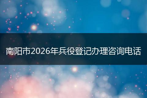 南阳市2026年兵役登记办理咨询电话